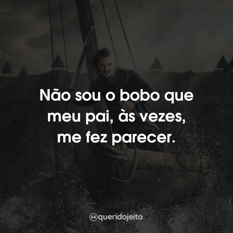 Frases da Série The Last Kingdom: Não sou o bobo que meu pai, às vezes, me fez parecer.