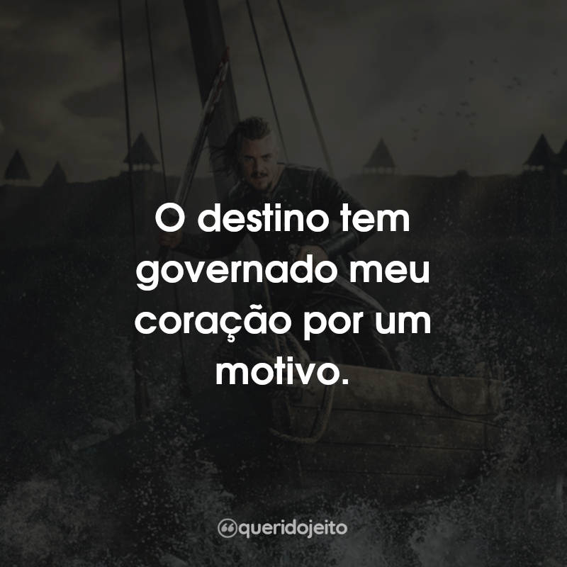 Frases da Série The Last Kingdom: O destino tem governado meu coração por um motivo.