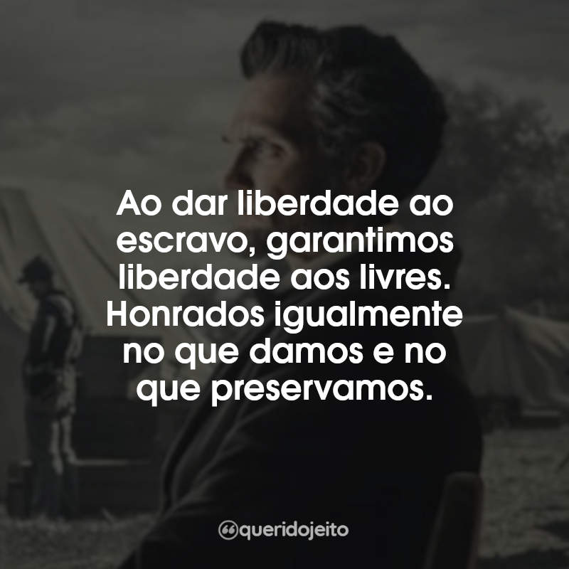 Ao dar liberdade ao escravo, garantimos liberdade aos livres. Honrados igualmente no que damos e no que preservamos.
