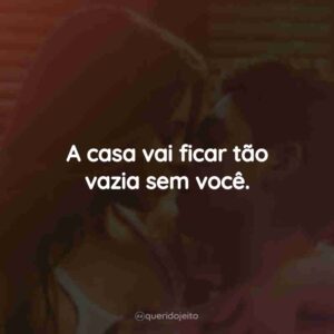 A casa vai ficar tão vazia sem você.
