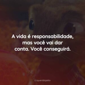 A vida é responsabilidade, mas você vai dar conta. Você conseguirá.