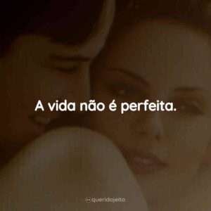 A vida não é perfeita.