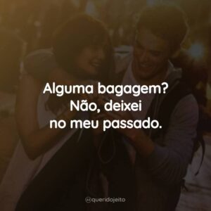 Alguma bagagem? Não, deixei no meu passado.