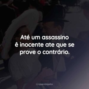 Até um assassino ê inocente ate que se prove o contrário.