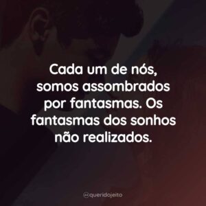 Cada um de nós, somos assombrados por fantasmas. Os fantasmas dos sonhos não realizados.