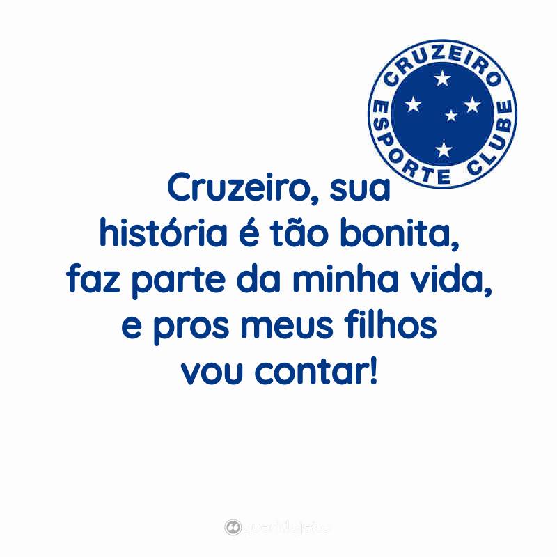 Frases do Cruzeiro Esporte Clube: Cruzeiro, sua história é tão bonita, faz parte da minha vida, e pros meus filhos vou contar!