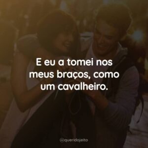 E eu a tomei nos meus braços, como um cavalheiro.