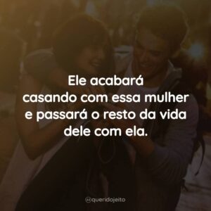 Ele acabará casando com essa mulher e passará o resto da vida dele com ela.