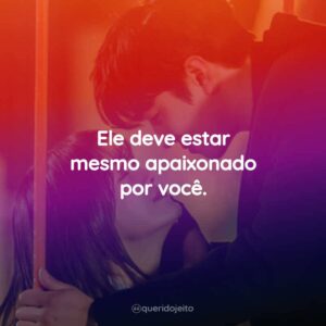 Ele deve estar mesmo apaixonado por você.