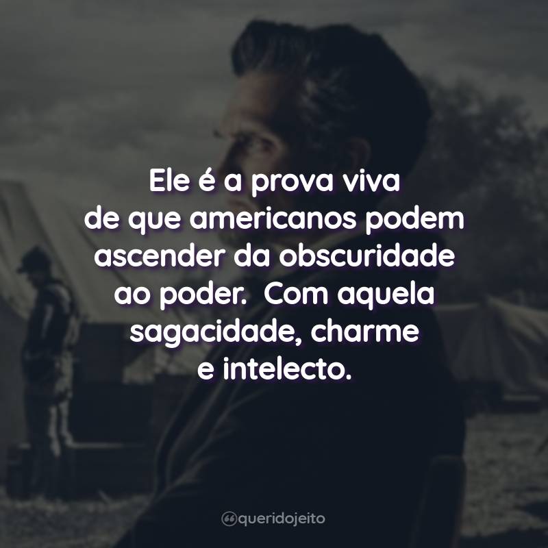 Frases da Série Abraham Lincoln: Ele é a prova viva de que americanos podem ascender da obscuridade ao poder. Com aquela sagacidade, charme e intelecto.