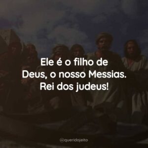 Ele é o filho de Deus, o nosso Messias. Rei dos judeus!