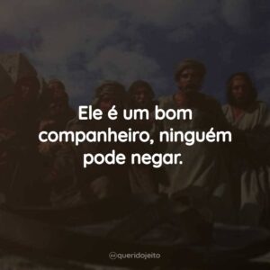 Ele é um bom companheiro, ninguém pode negar.