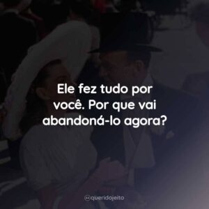Ele fez tudo por você. Por que vai abandoná-lo agora?
