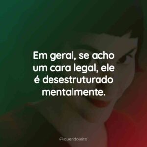 Em geral, se acho um cara legal, ele é desestruturado mentalmente.