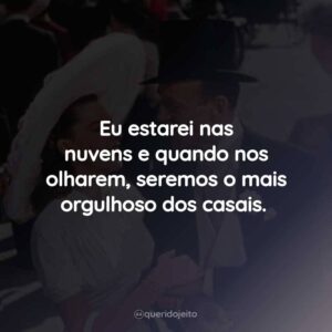 Eu estarei nas nuvens e quando nos olharem, seremos o mais orgulhoso dos casais.