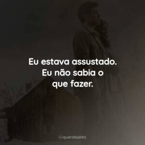 Eu estava assustado. Eu não sabia o que fazer.