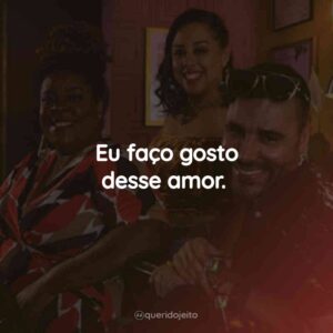 Eu faço gosto desse amor.