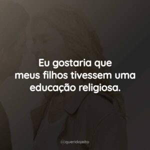Eu gostaria que meus filhos tivessem uma educação religiosa.