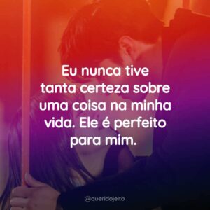 Eu nunca tive tanta certeza sobre uma coisa na minha vida. Ele é perfeito para mim.