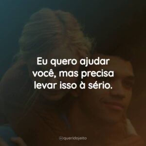 Eu quero ajudar você, mas precisa levar isso à sério.