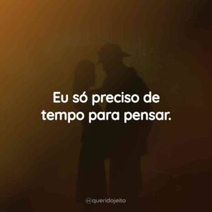 Eu só preciso de tempo para pensar.