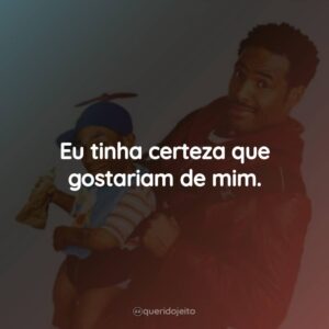 Eu tinha certeza que gostariam de mim.
