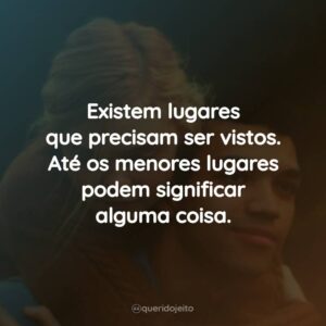 Existem lugares que precisam ser vistos. Até os menores lugares podem significar alguma coisa.