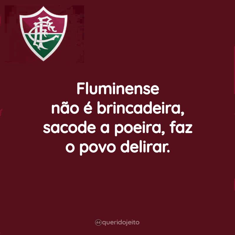 Frases do Fluminense Football Club: Fluminense não é brincadeira, sacode a poeira, faz o povo delirar.