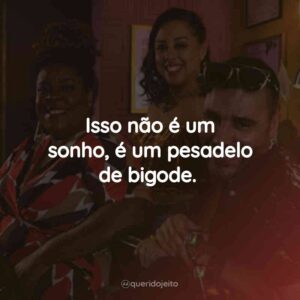 Isso não é um sonho, é um pesadelo de bigode.