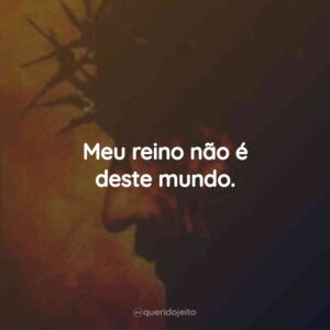 Meu reino não é deste mundo.