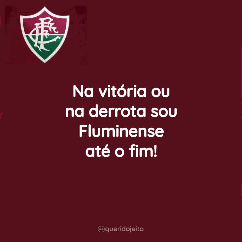 Na vitória ou na derrota sou Fluminense até o fim!