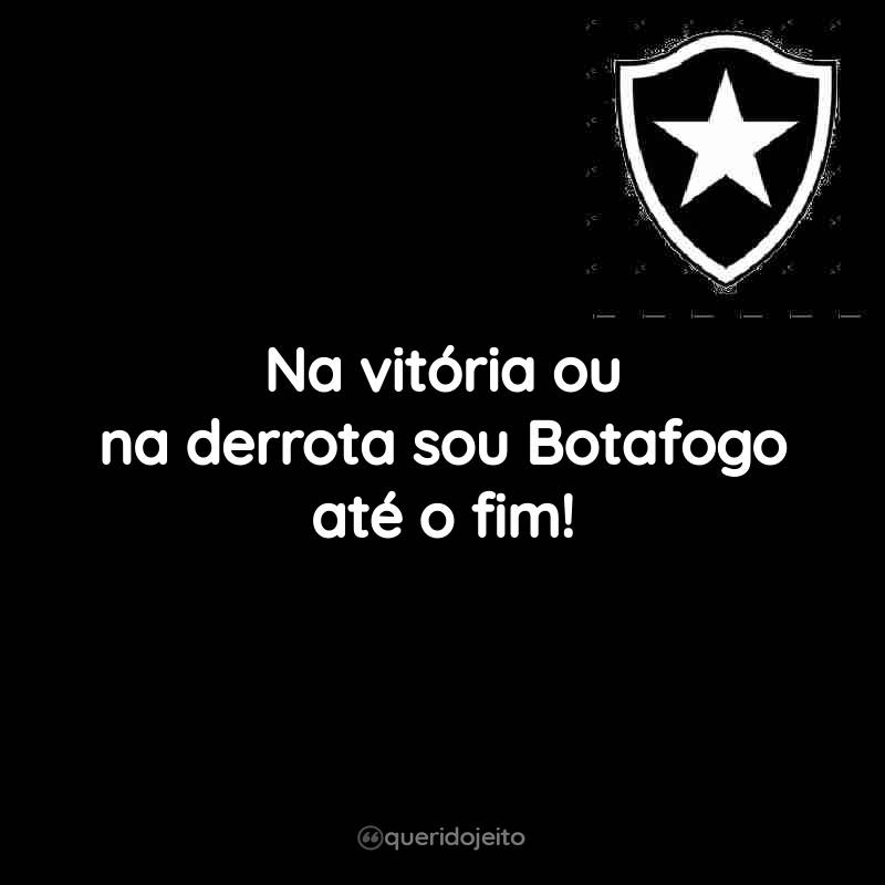 Na vitória ou na derrota sou Botafogo até o fim!