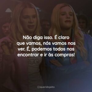 Não diga isso. É claro que vamos, nós vamos nos ver. É, podemos todos nos encontrar e ir às compras!