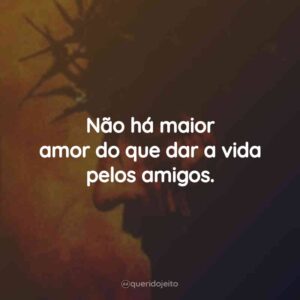 Não há maior amor do que dar a vida pelos amigos.