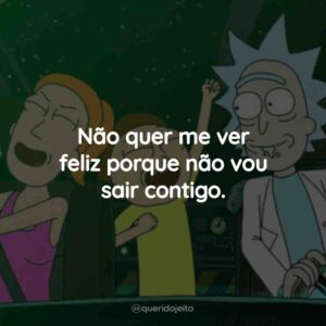 Não quer me ver feliz porque não vou sair contigo.