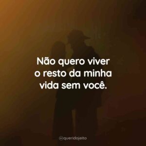Não quero viver o resto da minha vida sem você.