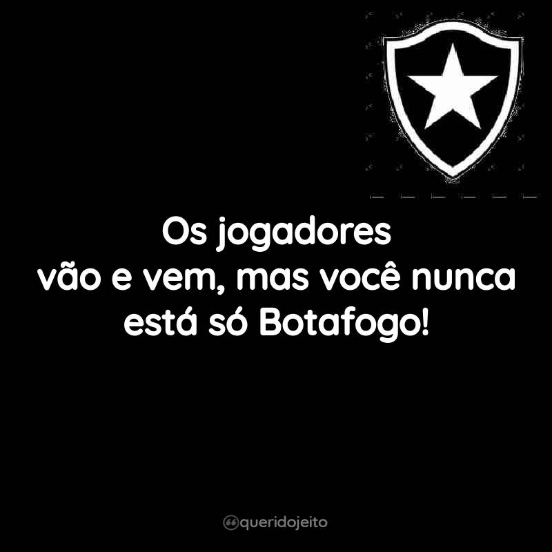 Os jogadores vão e vem, mas você nunca está só Botafogo!
