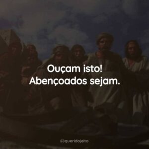 Ouçam isto! Abençoados sejam.