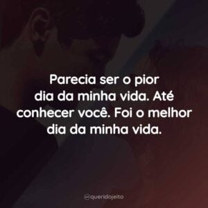 Parecia ser o pior dia da minha vida. Até conhecer você. Foi o melhor dia da minha vida.