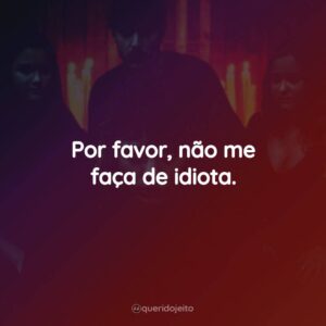 Por favor, não me faça de idiota.