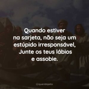 Quando estiver na sarjeta, não seja um estúpido irresponsável, Junte os teus lábios e assobie.