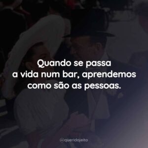 Quando se passa a vida num bar, aprendemos como são as pessoas.