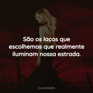 São os laços que escolhemos que realmente iluminam nossa estrada.