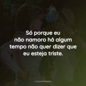Só porque eu não namoro há algum tempo não quer dizer que eu esteja triste.