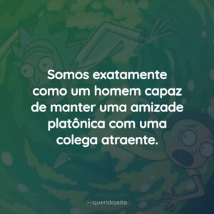 Somos exatamente como um homem capaz de manter uma amizade platônica com uma colega atraente.