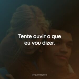 Tente ouvir o que eu vou dizer.