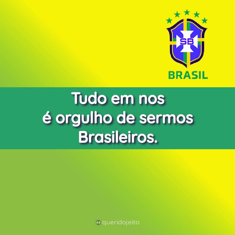 Tudo em nos é orgulho de sermos Brasileiros.