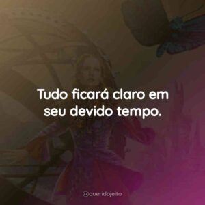 Tudo ficará claro em seu devido tempo.