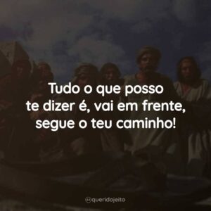 Tudo o que posso te dizer é, vai em frente, segue o teu caminho!