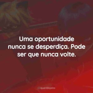 Uma oportunidade nunca se desperdiça. Pode ser que nunca volte.